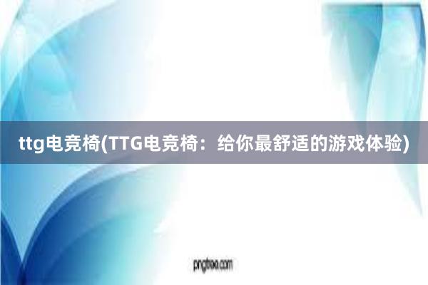 ttg电竞椅(TTG电竞椅：给你最舒适的游戏体验)