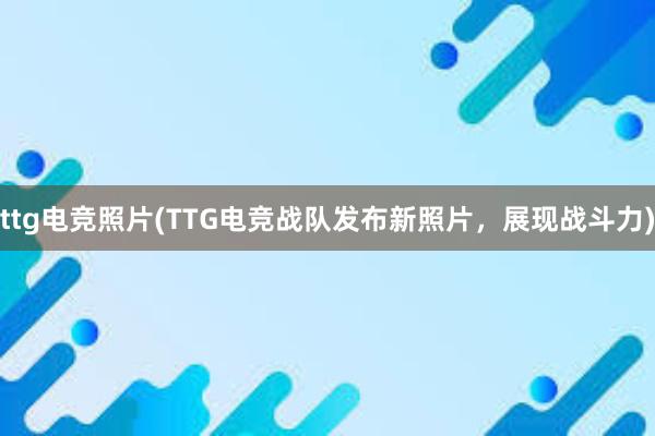 ttg电竞照片(TTG电竞战队发布新照片，展现战斗力)