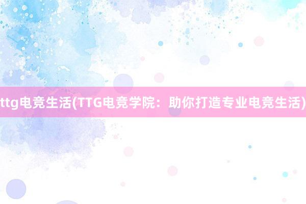 ttg电竞生活(TTG电竞学院：助你打造专业电竞生活)