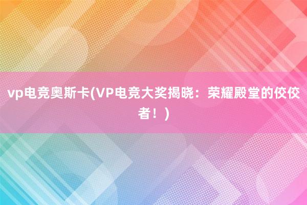 vp电竞奥斯卡(VP电竞大奖揭晓：荣耀殿堂的佼佼者！)