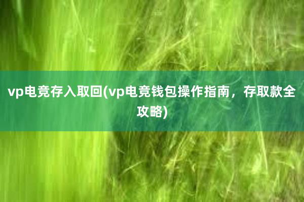 vp电竞存入取回(vp电竞钱包操作指南，存取款全攻略)