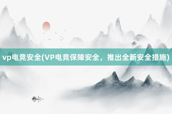 vp电竞安全(VP电竞保障安全，推出全新安全措施)