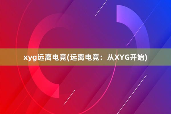 xyg远离电竞(远离电竞：从XYG开始)