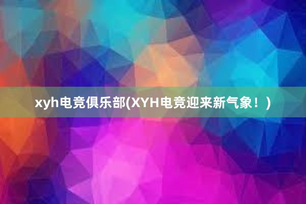 xyh电竞俱乐部(XYH电竞迎来新气象！)