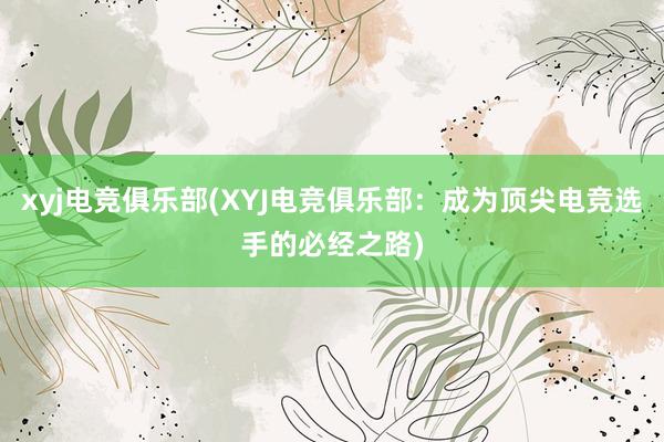 xyj电竞俱乐部(XYJ电竞俱乐部：成为顶尖电竞选手的必经之路)