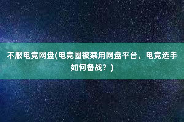 不服电竞网盘(电竞圈被禁用网盘平台，电竞选手如何备战？)