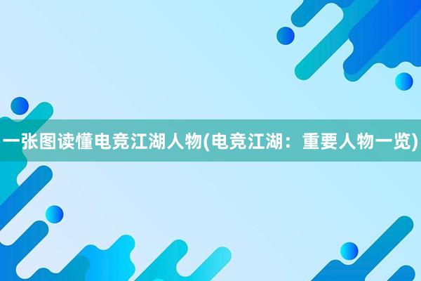 一张图读懂电竞江湖人物(电竞江湖：重要人物一览)