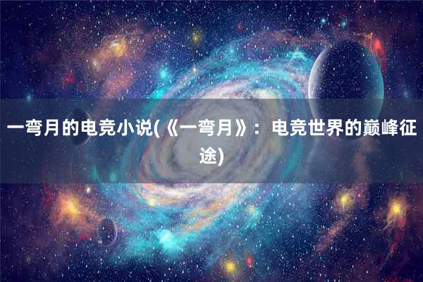 一弯月的电竞小说(《一弯月》：电竞世界的巅峰征途)