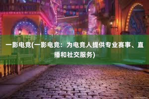 一影电竞(一影电竞：为电竞人提供专业赛事、直播和社交服务)