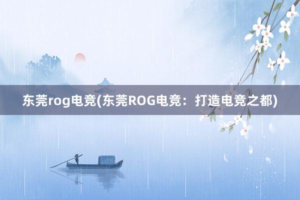 东莞rog电竞(东莞ROG电竞：打造电竞之都)