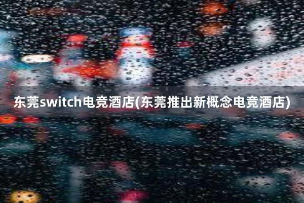 东莞switch电竞酒店(东莞推出新概念电竞酒店)