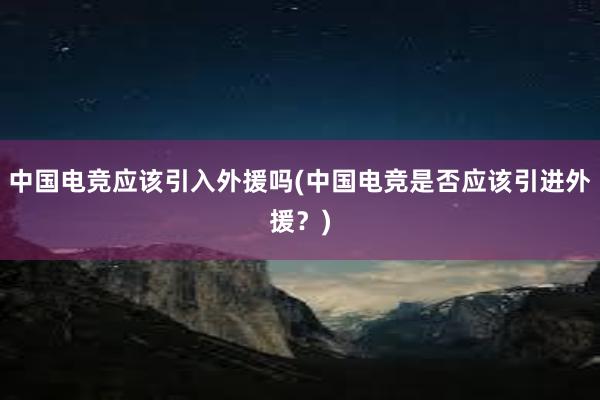 中国电竞应该引入外援吗(中国电竞是否应该引进外援？)