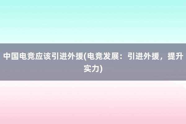 中国电竞应该引进外援(电竞发展：引进外援，提升实力)