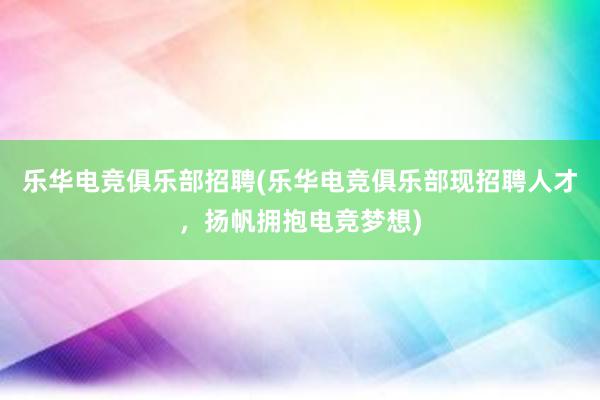 乐华电竞俱乐部招聘(乐华电竞俱乐部现招聘人才，扬帆拥抱电竞梦想)