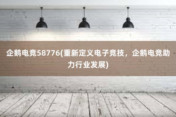 企鹅电竞58776(重新定义电子竞技，企鹅电竞助力行业发展)