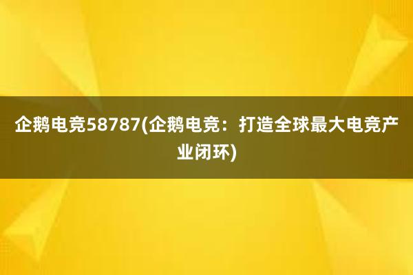 企鹅电竞58787(企鹅电竞：打造全球最大电竞产业闭环)