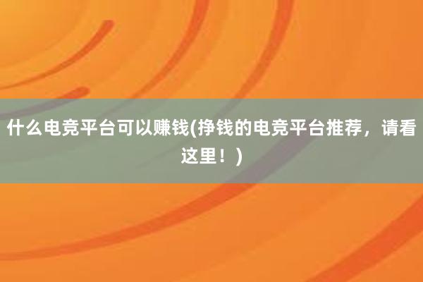 什么电竞平台可以赚钱(挣钱的电竞平台推荐，请看这里！)