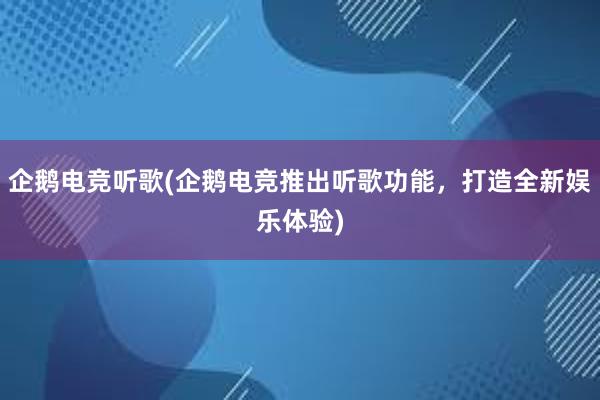 企鹅电竞听歌(企鹅电竞推出听歌功能，打造全新娱乐体验)