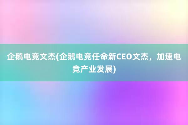 企鹅电竞文杰(企鹅电竞任命新CEO文杰，加速电竞产业发展)