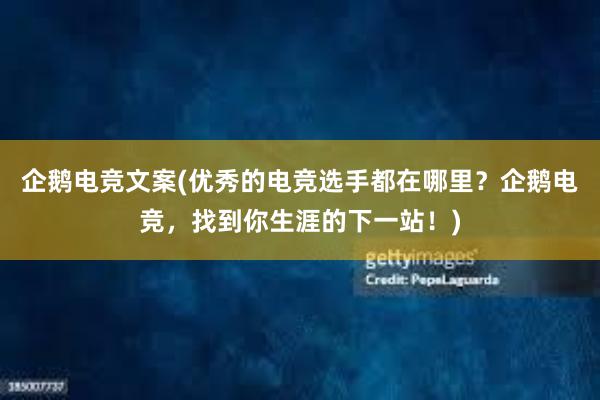 企鹅电竞文案(优秀的电竞选手都在哪里？企鹅电竞，找到你生涯的下一站！)