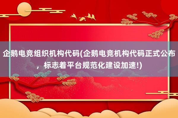 企鹅电竞组织机构代码(企鹅电竞机构代码正式公布，标志着平台规范化建设加速!)