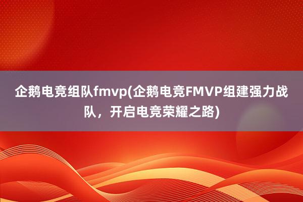 企鹅电竞组队fmvp(企鹅电竞FMVP组建强力战队，开启电竞荣耀之路)