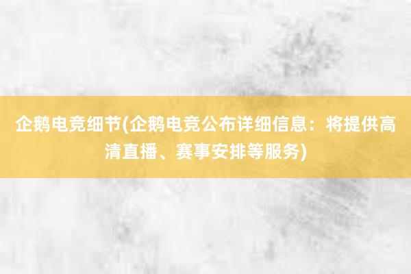 企鹅电竞细节(企鹅电竞公布详细信息：将提供高清直播、赛事安排等服务)