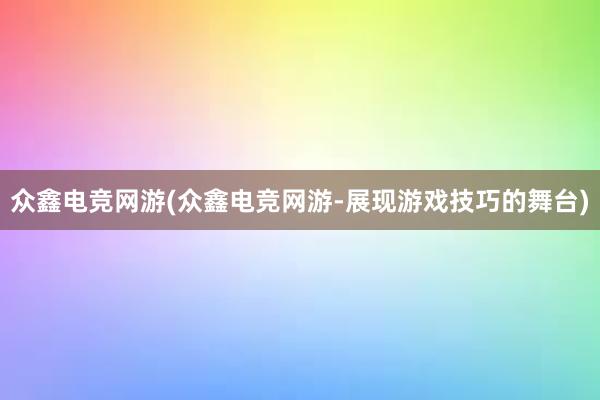 众鑫电竞网游(众鑫电竞网游-展现游戏技巧的舞台)