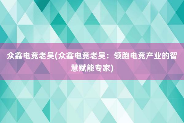 众鑫电竞老吴(众鑫电竞老吴：领跑电竞产业的智慧赋能专家)