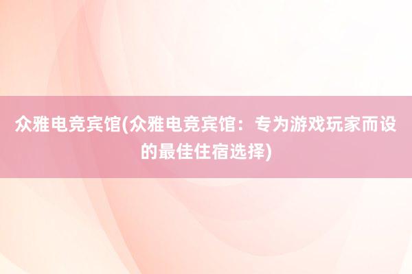 众雅电竞宾馆(众雅电竞宾馆：专为游戏玩家而设的最佳住宿选择)