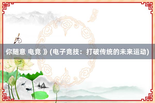 你随意 电竞 》(电子竞技：打破传统的未来运动)