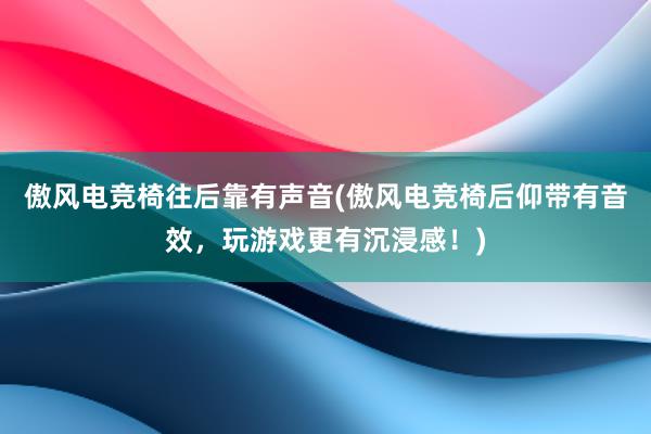 傲风电竞椅往后靠有声音(傲风电竞椅后仰带有音效，玩游戏更有沉浸感！)