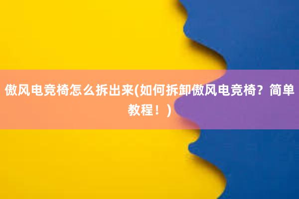 傲风电竞椅怎么拆出来(如何拆卸傲风电竞椅？简单教程！)