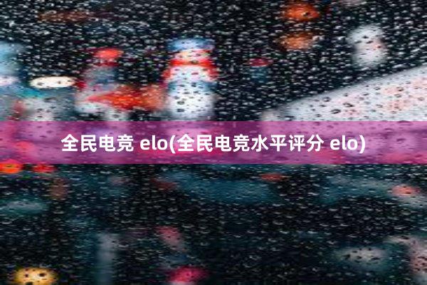 全民电竞 elo(全民电竞水平评分 elo)