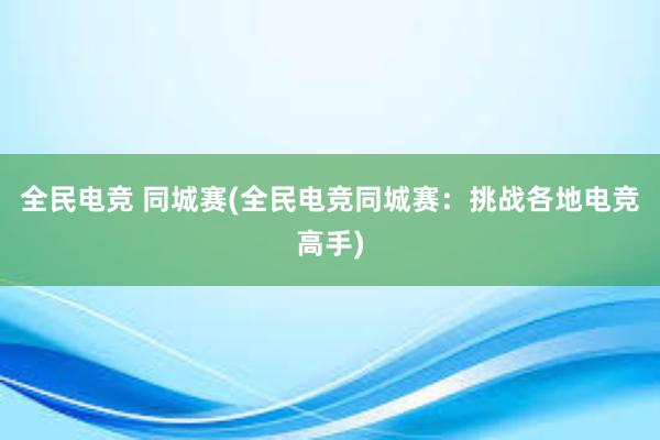 全民电竞 同城赛(全民电竞同城赛：挑战各地电竞高手)