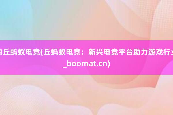 内丘蚂蚁电竞(丘蚂蚁电竞：新兴电竞平台助力游戏行业_boomat.cn)