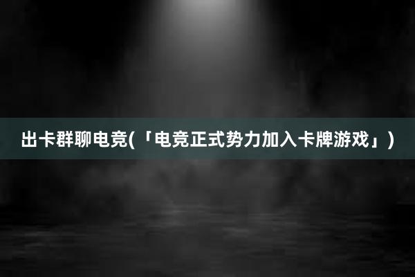 出卡群聊电竞(「电竞正式势力加入卡牌游戏」)