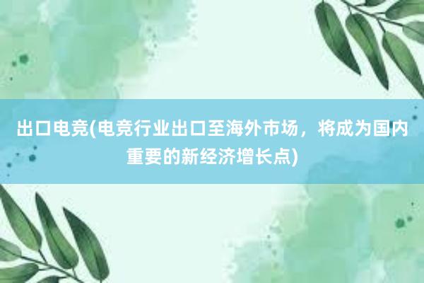 出口电竞(电竞行业出口至海外市场，将成为国内重要的新经济增长点)