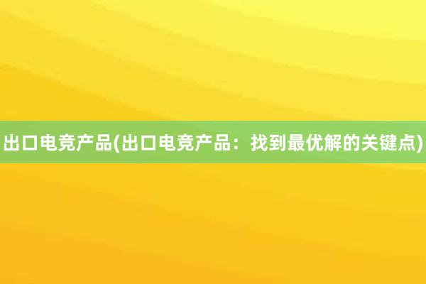 出口电竞产品(出口电竞产品：找到最优解的关键点)