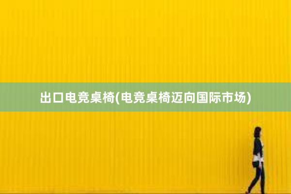 出口电竞桌椅(电竞桌椅迈向国际市场)