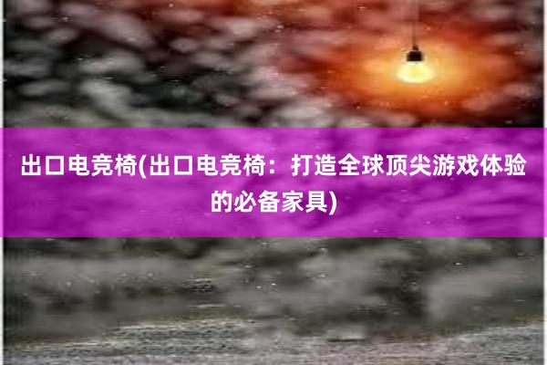 出口电竞椅(出口电竞椅：打造全球顶尖游戏体验的必备家具)