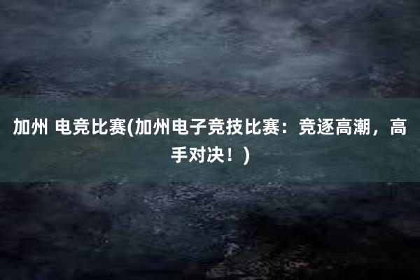 加州 电竞比赛(加州电子竞技比赛：竞逐高潮，高手对决！)