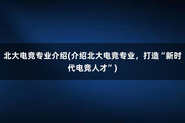 北大电竞专业介绍(介绍北大电竞专业，打造“新时代电竞人才”)