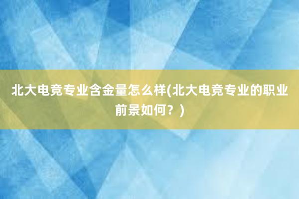 北大电竞专业含金量怎么样(北大电竞专业的职业前景如何？)