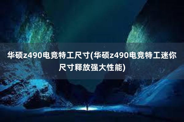 华硕z490电竞特工尺寸(华硕z490电竞特工迷你尺寸释放强大性能)