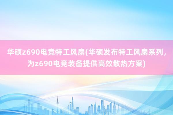 华硕z690电竞特工风扇(华硕发布特工风扇系列，为z690电竞装备提供高效散热方案)