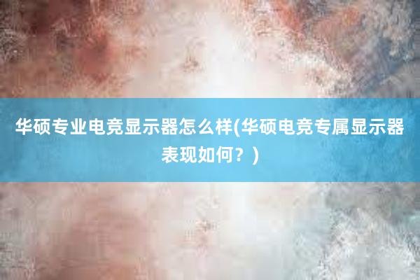 华硕专业电竞显示器怎么样(华硕电竞专属显示器表现如何？)