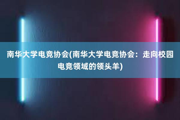 南华大学电竞协会(南华大学电竞协会：走向校园电竞领域的领头羊)