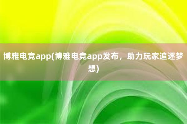 博雅电竞app(博雅电竞app发布，助力玩家追逐梦想)