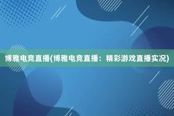 博雅电竞直播(博雅电竞直播：精彩游戏直播实况)